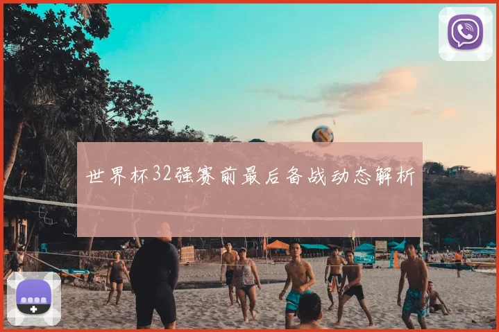 世界杯32强赛前最后备战动态解析