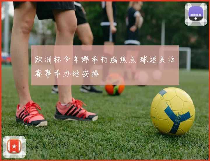 欧洲杯今年哪举行成焦点 球迷关注赛事举办地安排