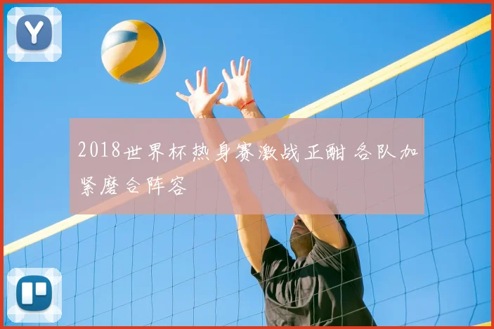 2018世界杯热身赛激战正酣 各队加紧磨合阵容