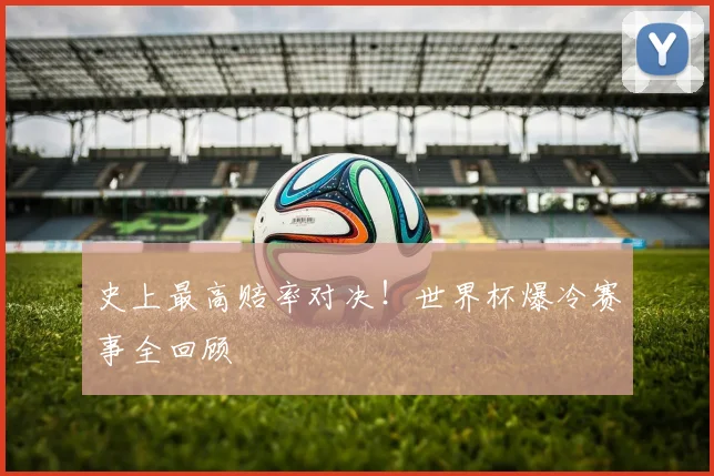 史上最高赔率对决！世界杯爆冷赛事全回顾