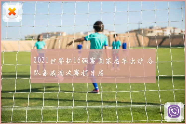 2021世界杯16强赛国家名单出炉 各队备战淘汰赛程开启