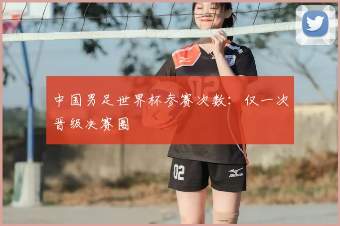 中国男足世界杯参赛次数：仅一次晋级决赛圈