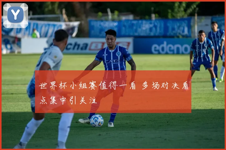 世界杯小组赛值得一看 多场对决看点集中引关注