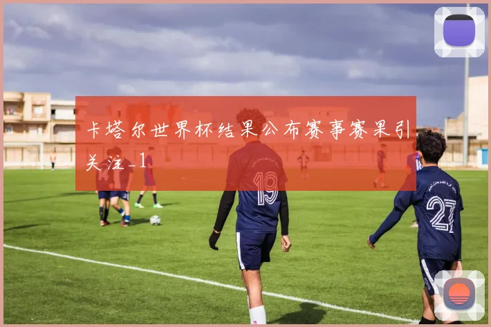 卡塔尔世界杯结果公布赛事赛果引关注_1