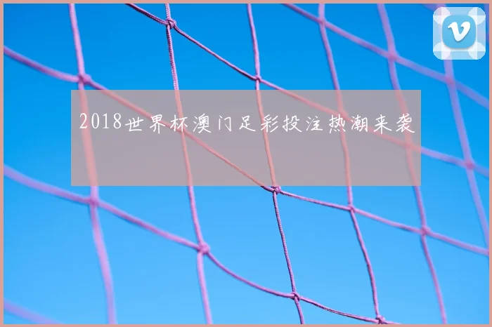 2018世界杯澳门足彩投注热潮来袭