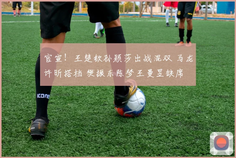 官宣!王楚钦孙颖莎出战混双 马龙许昕搭档 樊振东陈梦王曼昱缺席