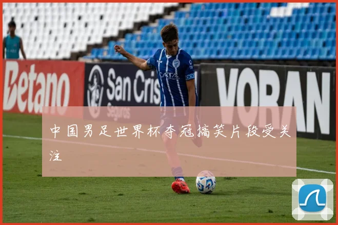 中国男足世界杯夺冠搞笑片段受关注