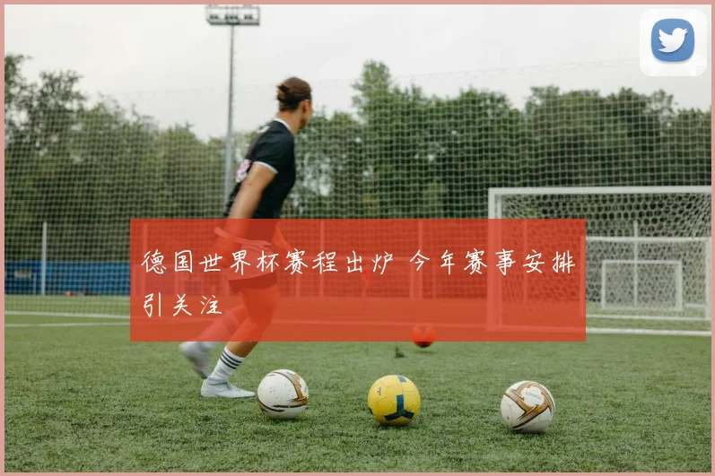 德国世界杯赛程出炉 今年赛事安排引关注