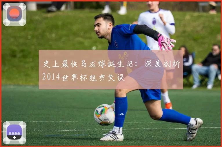 史上最快乌龙球诞生记:深度剖析2014世界杯经典失误