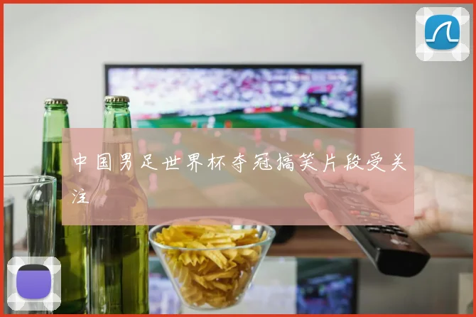 中国男足世界杯夺冠搞笑片段受关注