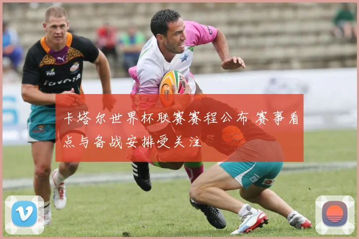 卡塔尔世界杯联赛赛程公布 赛事看点与备战安排受关注