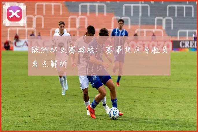 欧洲杯决赛游戏:赛事焦点与胜负看点解析