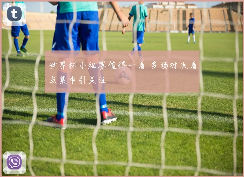世界杯小组赛值得一看 多场对决看点集中引关注