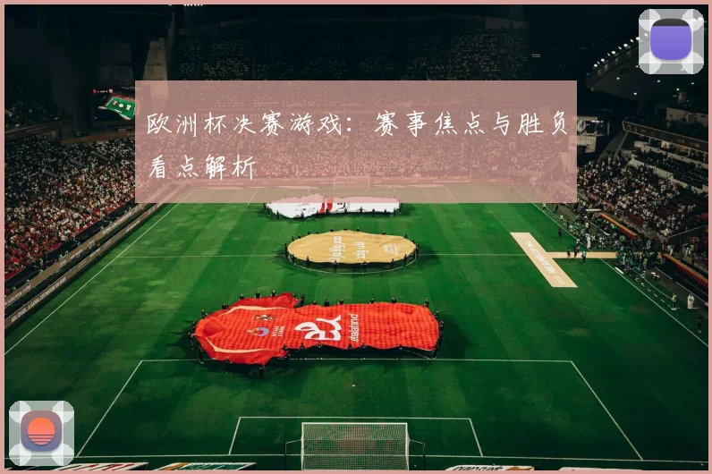 欧洲杯决赛游戏:赛事焦点与胜负看点解析