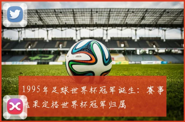1995年足球世界杯冠军诞生:赛事结果定格世界杯冠军归属