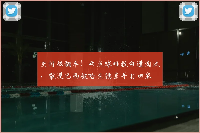史诗级翻车!两点球难救命遭淘汰,散漫巴西被哈兰德亲手打回家