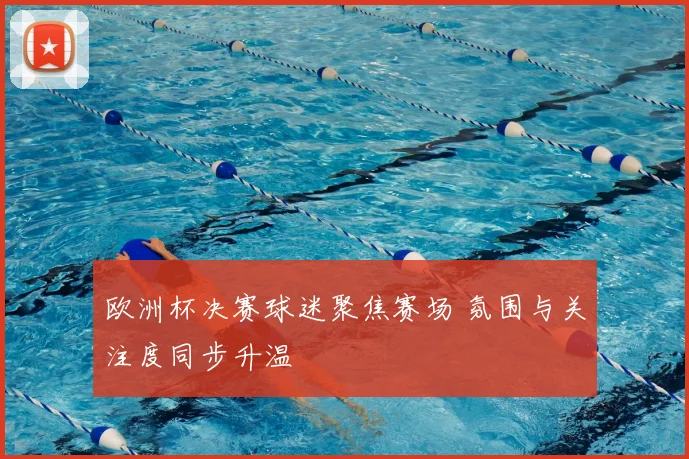 欧洲杯决赛球迷聚焦赛场 氛围与关注度同步升温