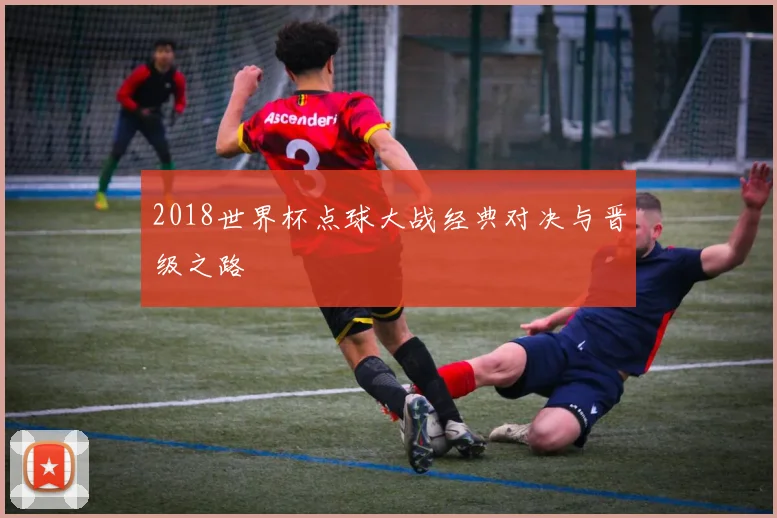 2018世界杯点球大战经典对决与晋级之路