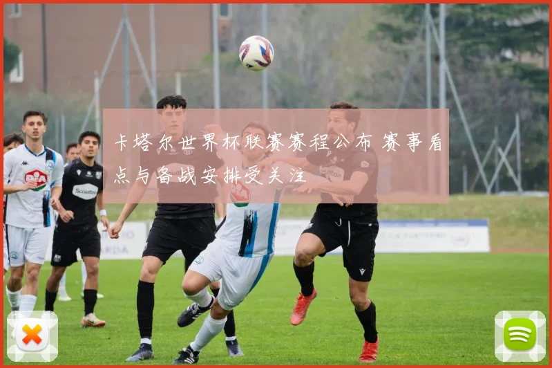 卡塔尔世界杯联赛赛程公布 赛事看点与备战安排受关注