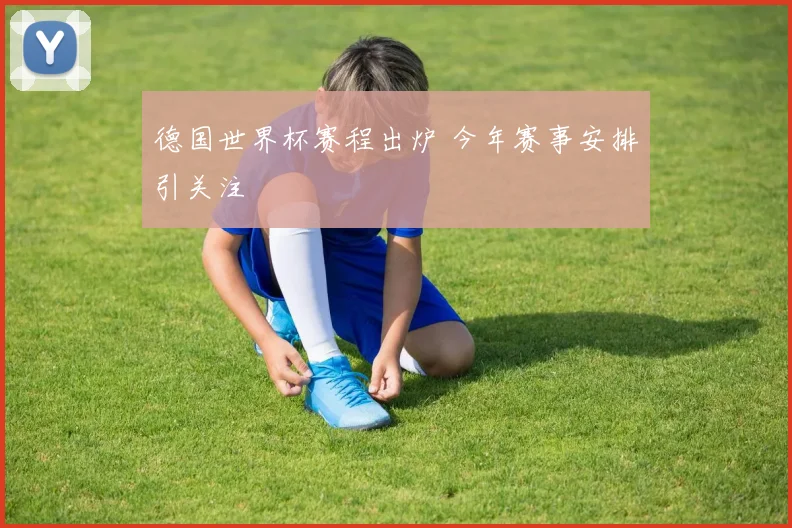德国世界杯赛程出炉 今年赛事安排引关注