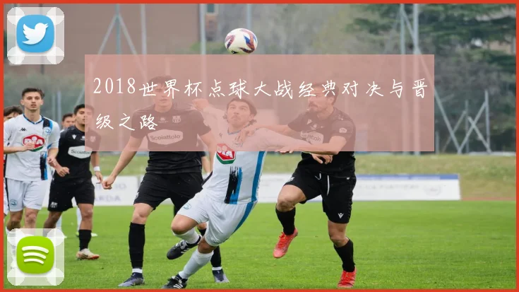 2018世界杯点球大战经典对决与晋级之路