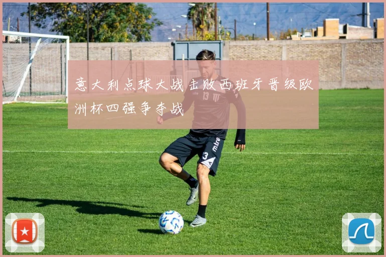 意大利点球大战击败西班牙晋级欧洲杯四强争夺战