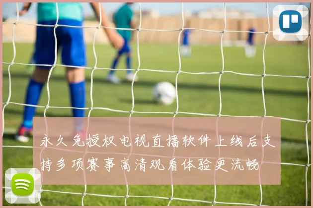 永久免授权电视直播软件上线后支持多项赛事高清观看体验更流畅