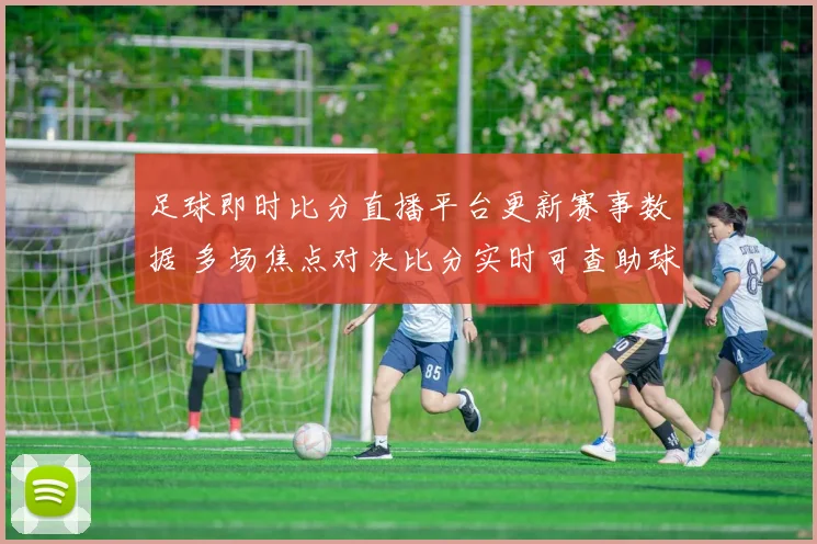 足球即时比分直播平台更新赛事数据 多场焦点对决比分实时可查助球迷掌握赛况