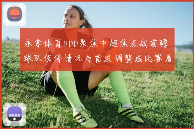 永拿体育app聚焦中超焦点战前瞻 球队伤停情况与首发调整成比赛看点