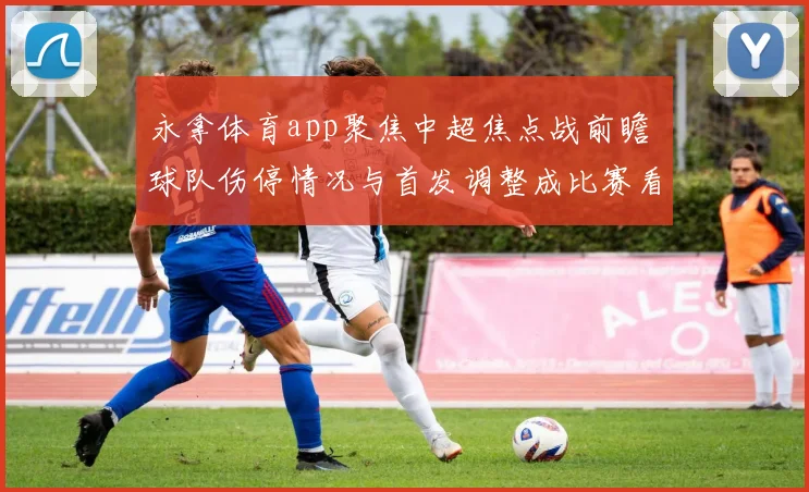 永拿体育app聚焦中超焦点战前瞻 球队伤停情况与首发调整成比赛看点