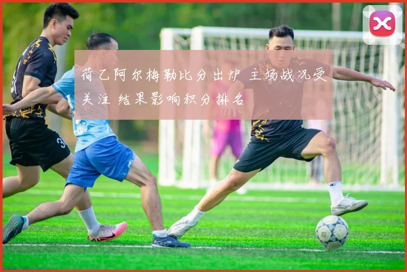 荷乙阿尔梅勒比分出炉 主场战况受关注 结果影响积分排名