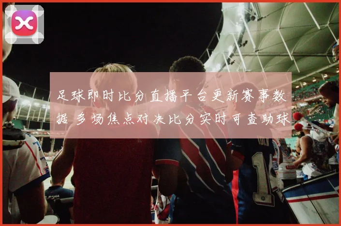 足球即时比分直播平台更新赛事数据 多场焦点对决比分实时可查助球迷掌握赛况