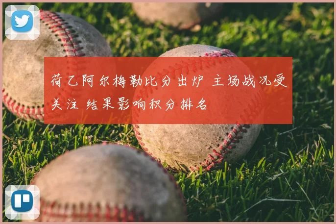 荷乙阿尔梅勒比分出炉 主场战况受关注 结果影响积分排名