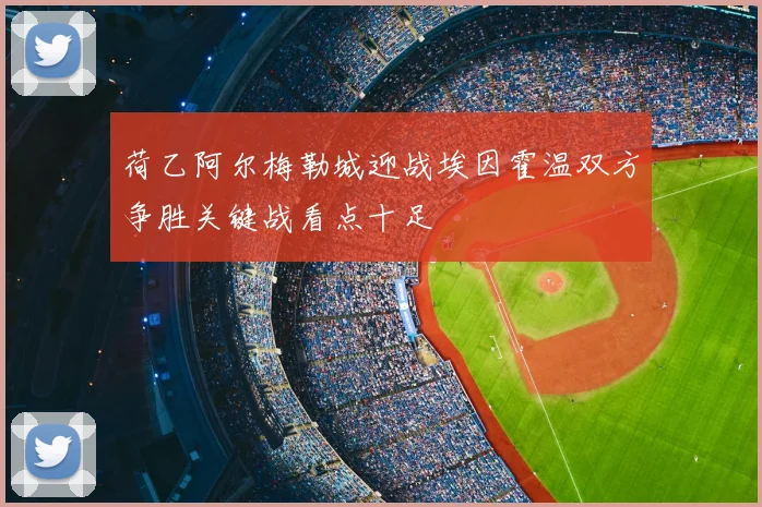 荷乙阿尔梅勒城迎战埃因霍温双方争胜关键战看点十足