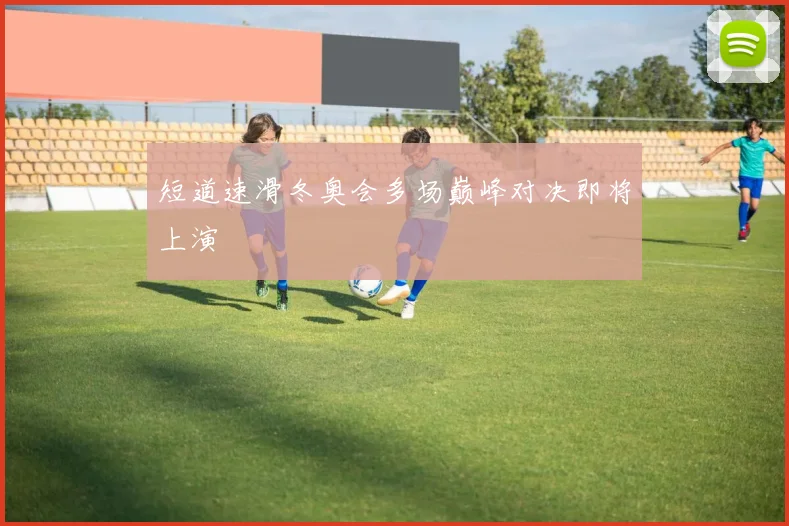 短道速滑冬奥会多场巅峰对决即将上演
