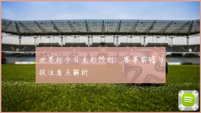 世界杯今日竞彩预测:赛事前瞻与投注看点解析