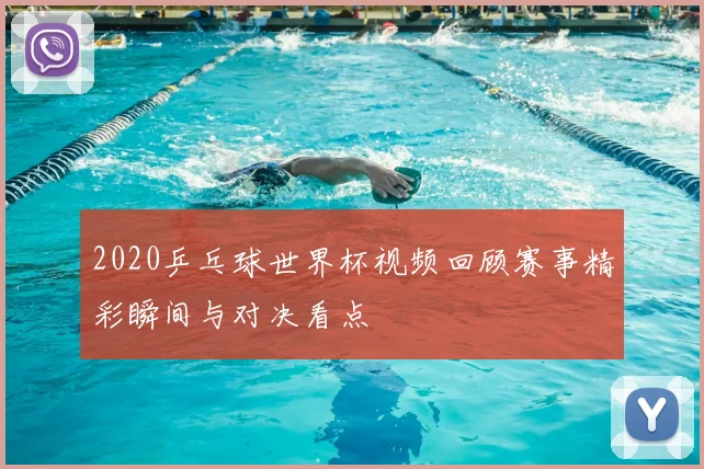 2020乒乓球世界杯视频回顾赛事精彩瞬间与对决看点
