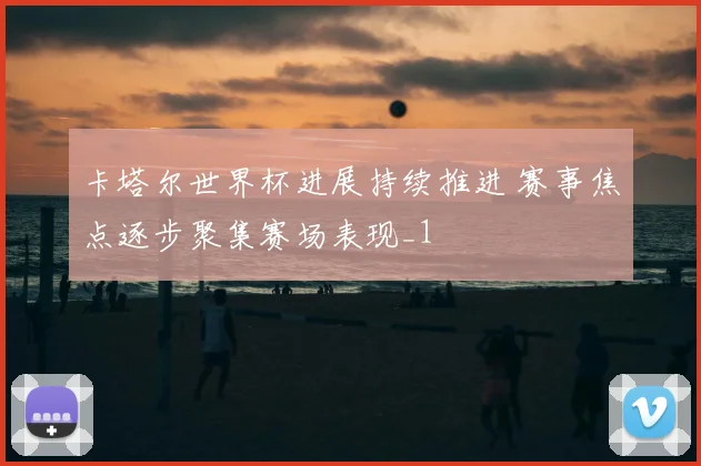 卡塔尔世界杯进展持续推进 赛事焦点逐步聚集赛场表现_1