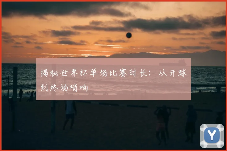 揭秘世界杯单场比赛时长:从开球到终场哨响