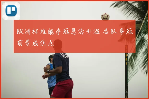 欧洲杯谁能夺冠悬念升温 各队争冠前景成焦点