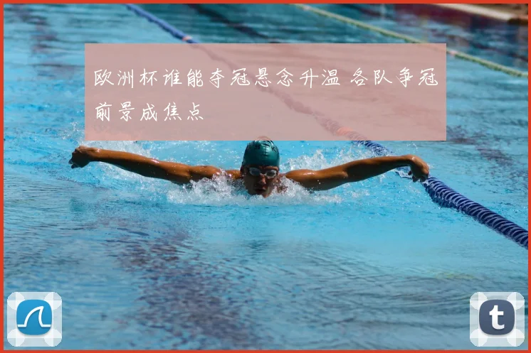 欧洲杯谁能夺冠悬念升温 各队争冠前景成焦点