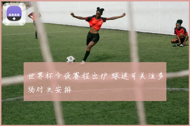 世界杯今夜赛程出炉 球迷可关注多场对决安排