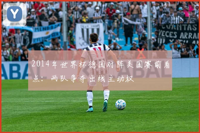 2014年世界杯德国对阵美国赛前看点：两队争夺出线主动权
