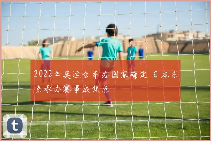 2022年奥运会举办国家确定 日本东京承办赛事成焦点