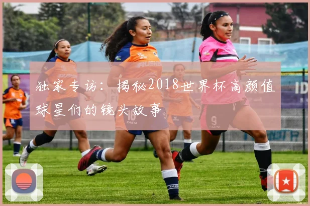 独家专访:揭秘2018世界杯高颜值球星们的镜头故事