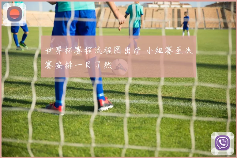 世界杯赛程流程图出炉 小组赛至决赛安排一目了然