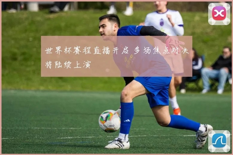 世界杯赛程直播开启 多场焦点对决将陆续上演