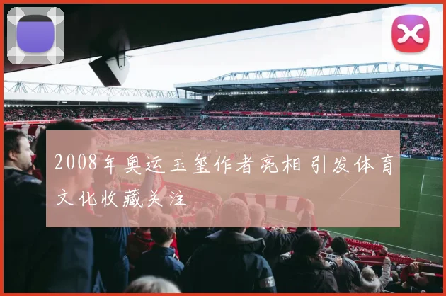 2008年奥运玉玺作者亮相 引发体育文化收藏关注