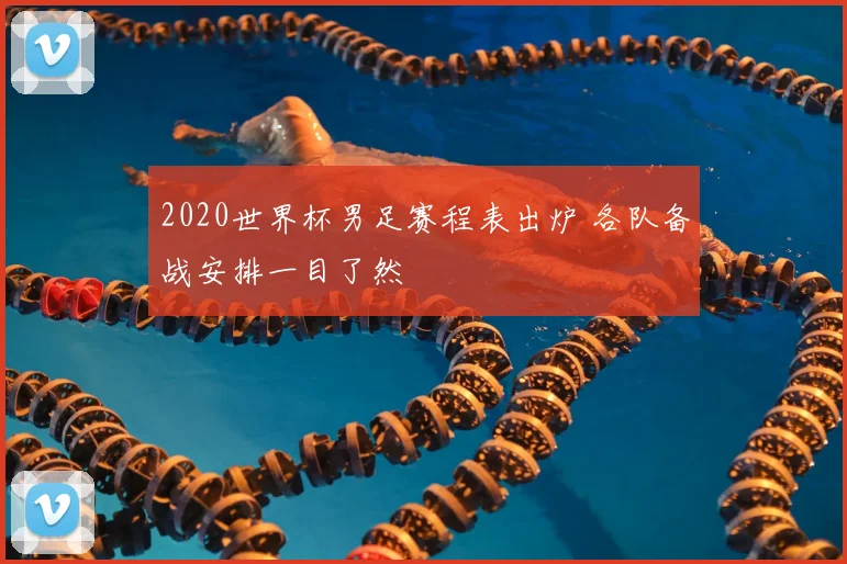 2020世界杯男足赛程表出炉 各队备战安排一目了然